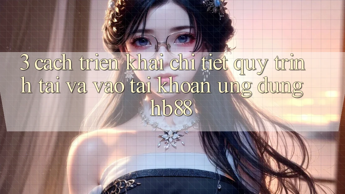 3. Cách triển khai Chi Tiết Quy Trình Tải Và Vào tài khoản Ứng Dụng HB88