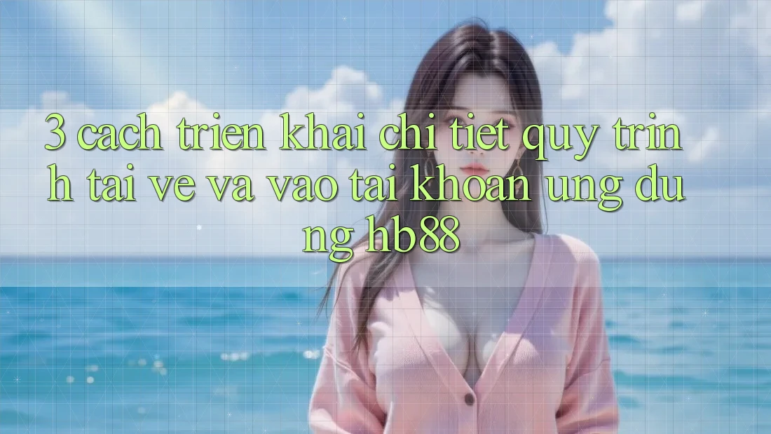 3. Cách triển khai Chi Tiết Quy Trình Tải về Và Vào tài khoản Ứng Dụng HB88
