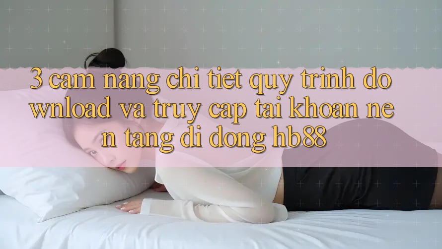 3. Cẩm nang Chi Tiết Quy Trình Download Và Truy cập tài khoản Nền tảng di động HB88