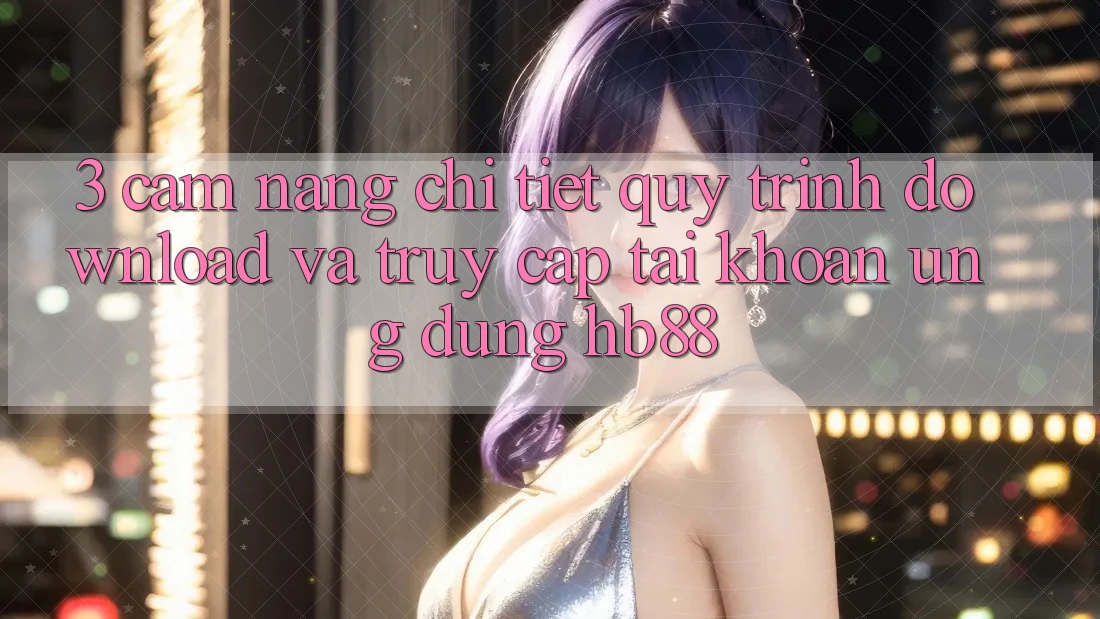 3. Cẩm nang Chi Tiết Quy Trình Download Và Truy cập tài khoản Ứng Dụng HB88