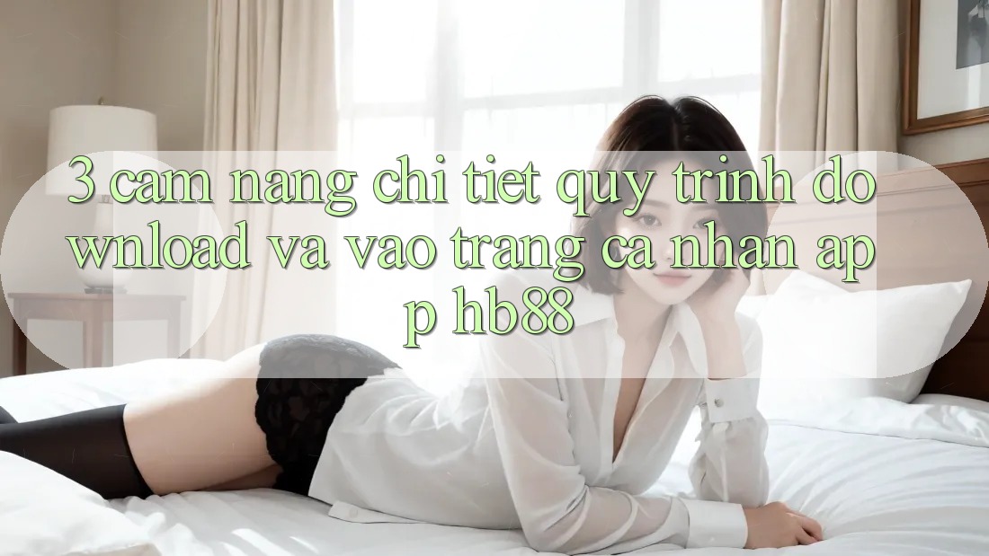 3. Cẩm nang Chi Tiết Quy Trình Download Và Vào trang cá nhân App HB88