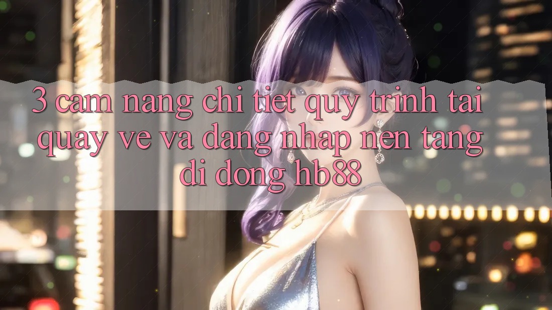 3. Cẩm nang Chi Tiết Quy Trình Tải quay về Và Đăng Nhập Nền tảng di động HB88