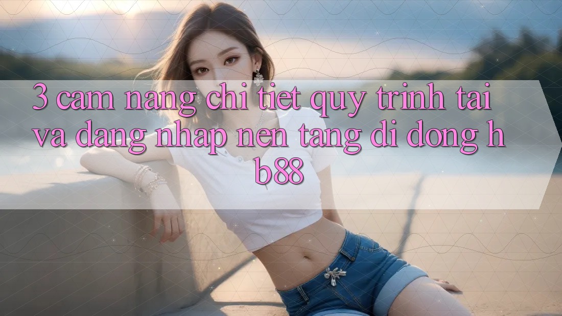 3. Cẩm nang Chi Tiết Quy Trình Tải Và Đăng nhập Nền tảng di động HB88
