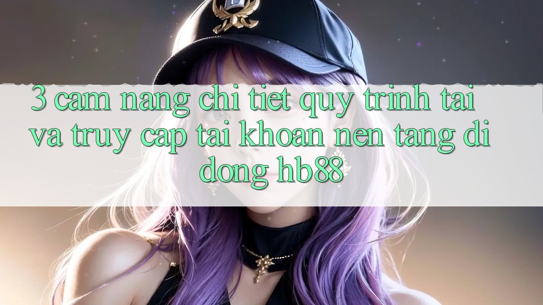 3. Cẩm nang Chi Tiết Quy Trình Tải Và Truy cập tài khoản Nền tảng di động HB88