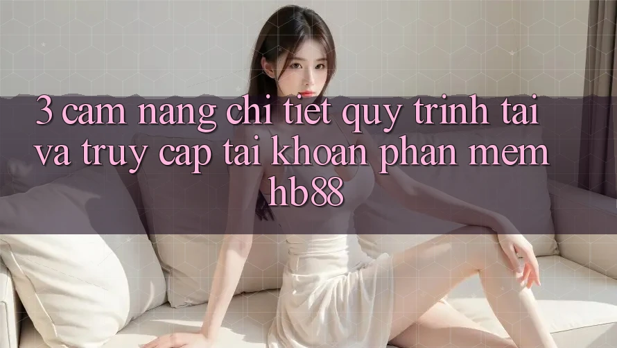 3. Cẩm nang Chi Tiết Quy Trình Tải Và Truy cập tài khoản Phần mềm HB88