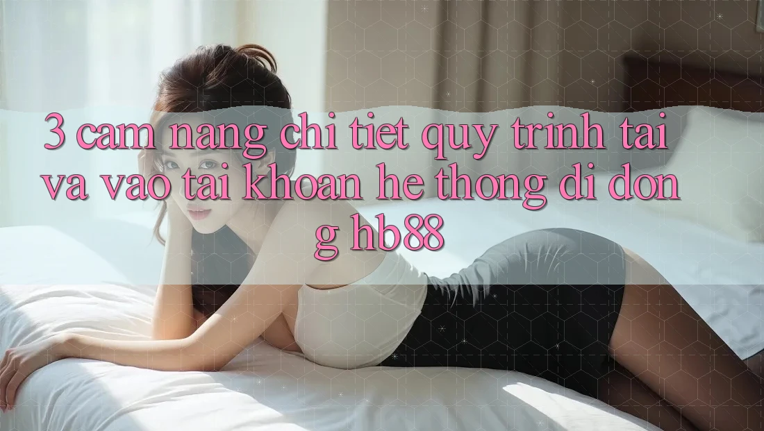 3. Cẩm nang Chi Tiết Quy Trình Tải Và Vào tài khoản Hệ thống di động HB88