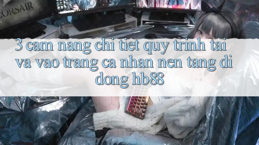 3. Cẩm nang Chi Tiết Quy Trình Tải Và Vào trang cá nhân Nền tảng di động HB88