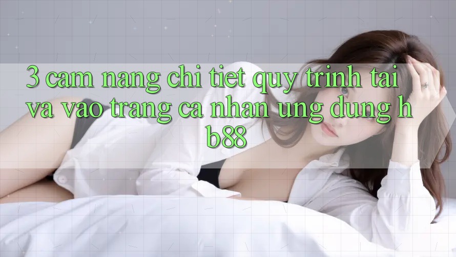 3. Cẩm nang Chi Tiết Quy Trình Tải Và Vào trang cá nhân Ứng Dụng HB88