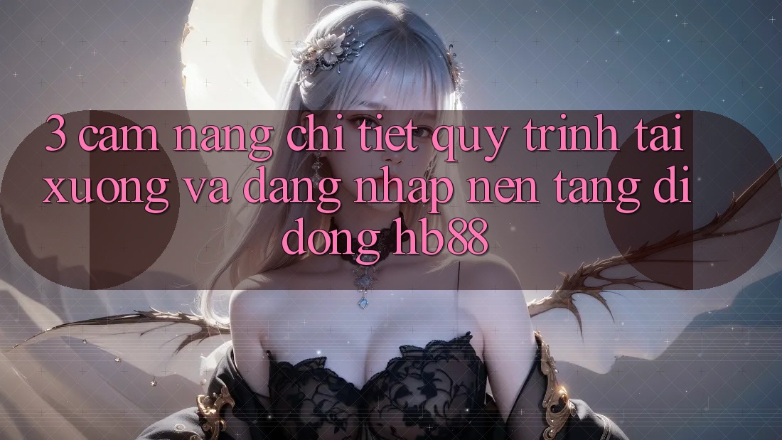 3. Cẩm nang Chi Tiết Quy Trình Tải xuống Và Đăng Nhập Nền tảng di động HB88