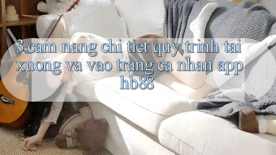 3. Cẩm nang Chi Tiết Quy Trình Tải xuống Và Vào trang cá nhân App HB88