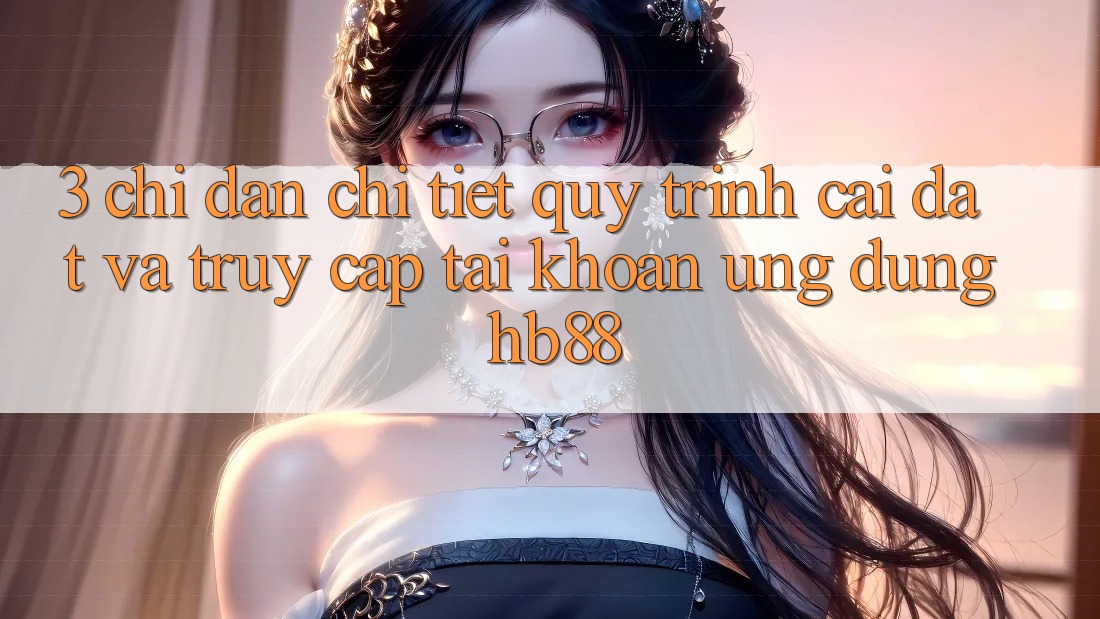 3. Chỉ dẫn Chi Tiết Quy Trình Cài đặt Và Truy cập tài khoản Ứng Dụng HB88
