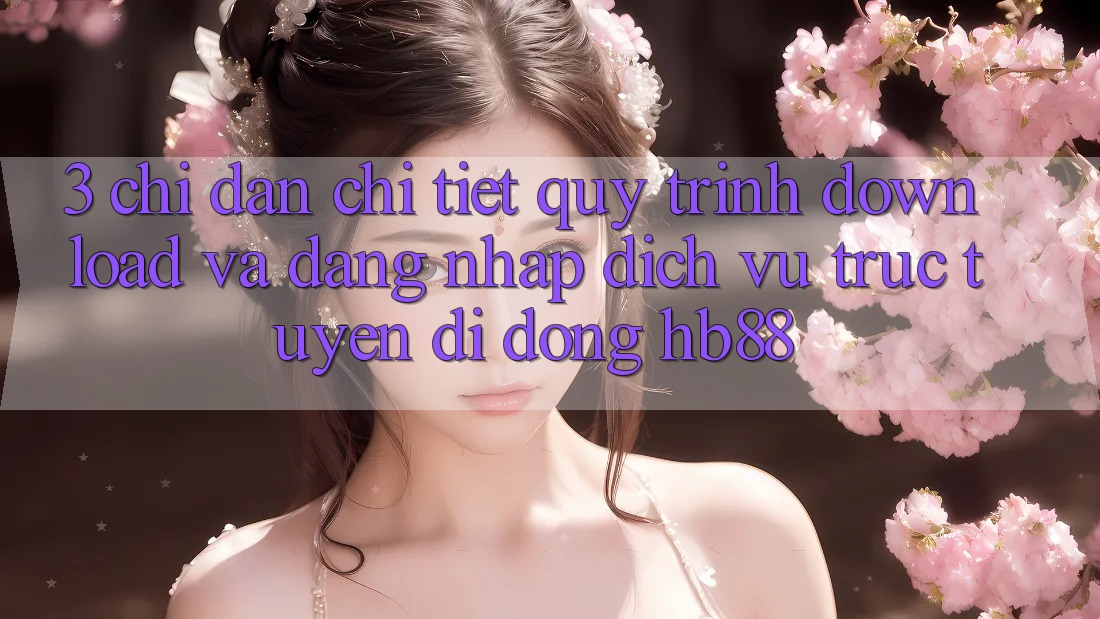 3. Chỉ dẫn Chi Tiết Quy Trình Download Và Đăng Nhập Dịch vụ trực tuyến di động HB88