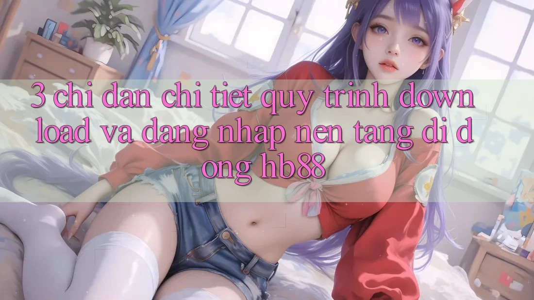 3. Chỉ dẫn Chi Tiết Quy Trình Download Và Đăng Nhập Nền tảng di động HB88