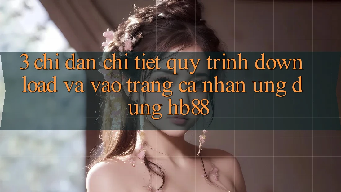 3. Chỉ dẫn Chi Tiết Quy Trình Download Và Vào trang cá nhân Ứng dụng HB88