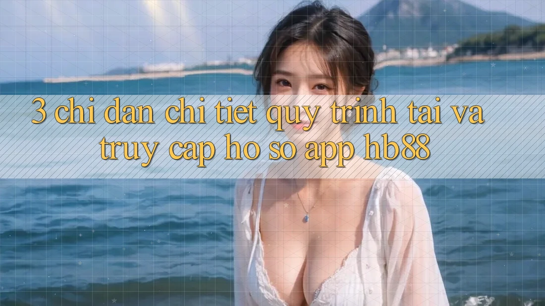3. Chỉ dẫn Chi Tiết Quy Trình Tải Và Truy cập hồ sơ App HB88