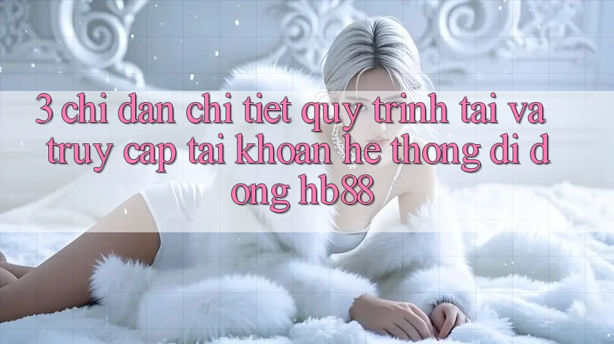 3. Chỉ dẫn Chi Tiết Quy Trình Tải Và Truy cập tài khoản Hệ thống di động HB88