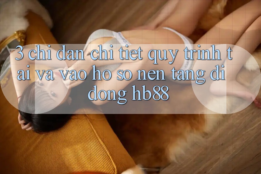 3. Chỉ dẫn Chi Tiết Quy Trình Tải Và Vào hồ sơ Nền tảng di động HB88