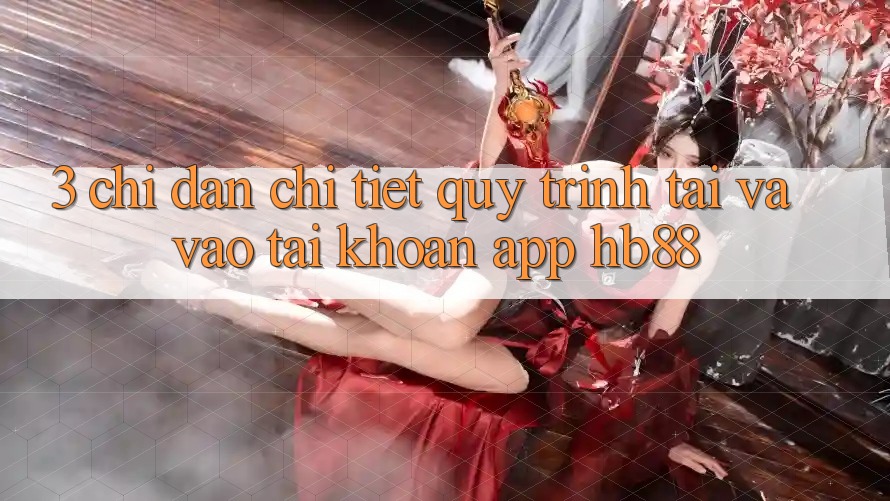 3. Chỉ dẫn Chi Tiết Quy Trình Tải Và Vào tài khoản App HB88