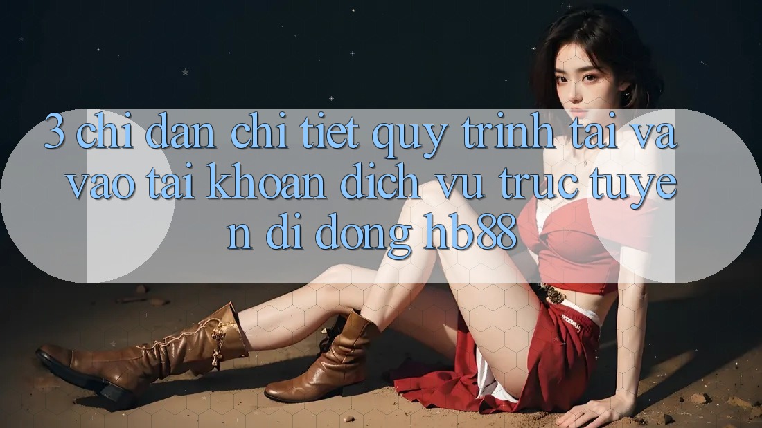 3. Chỉ dẫn Chi Tiết Quy Trình Tải Và Vào tài khoản Dịch vụ trực tuyến di động HB88