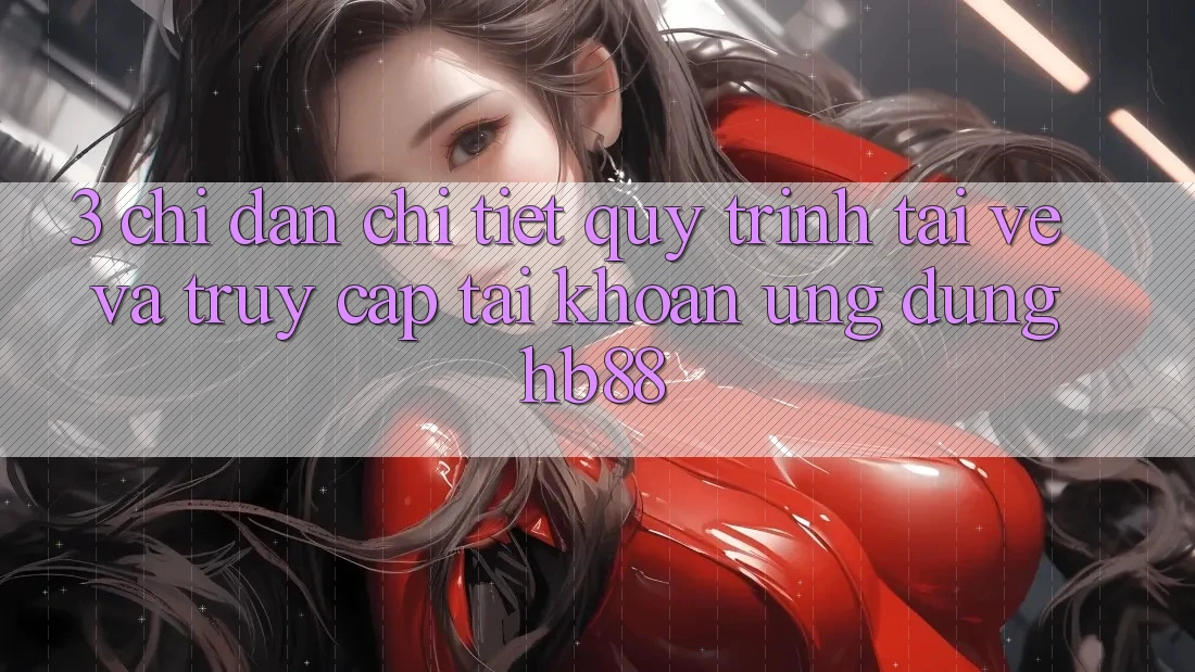 3. Chỉ dẫn Chi Tiết Quy Trình Tải về Và Truy cập tài khoản Ứng Dụng HB88