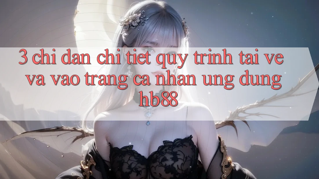 3. Chỉ dẫn Chi Tiết Quy Trình Tải về Và Vào trang cá nhân Ứng Dụng HB88