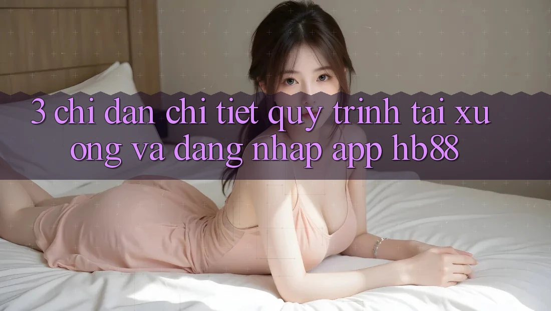 3. Chỉ dẫn Chi Tiết Quy Trình Tải xuống Và Đăng Nhập App HB88