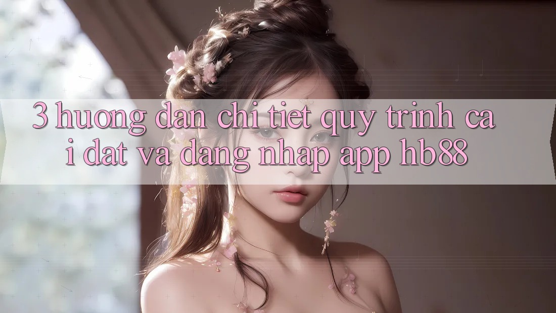 3. Hướng Dẫn Chi Tiết Quy Trình Cài đặt Và Đăng Nhập App HB88