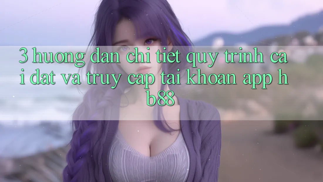 3. Hướng Dẫn Chi Tiết Quy Trình Cài đặt Và Truy cập tài khoản App HB88