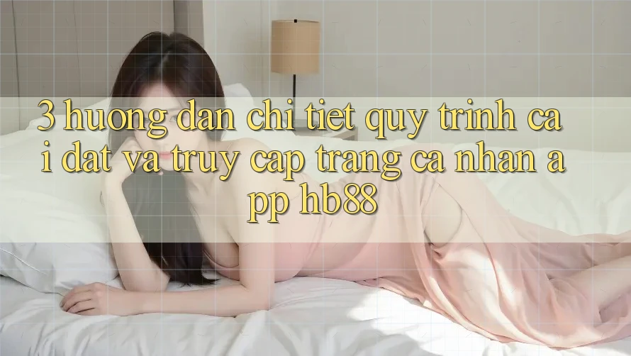 3. Hướng Dẫn Chi Tiết Quy Trình Cài đặt Và Truy cập trang cá nhân App HB88