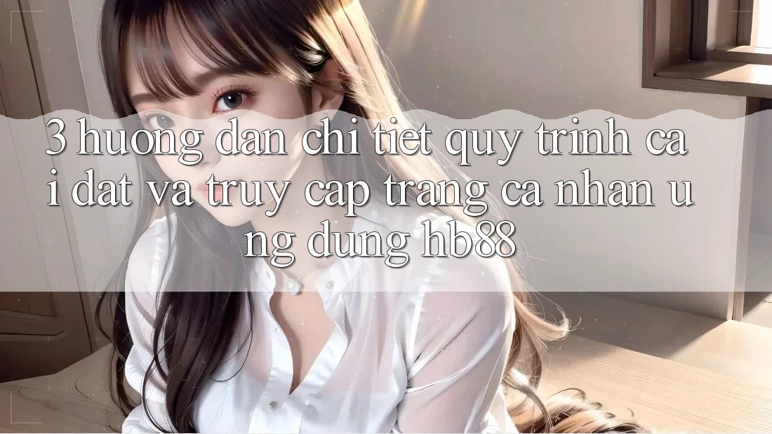 3. Hướng Dẫn Chi Tiết Quy Trình Cài đặt Và Truy cập trang cá nhân Ứng Dụng HB88