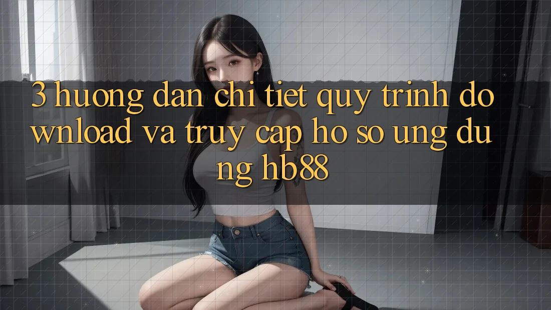 3. Hướng Dẫn Chi Tiết Quy Trình Download Và Truy cập hồ sơ Ứng Dụng HB88