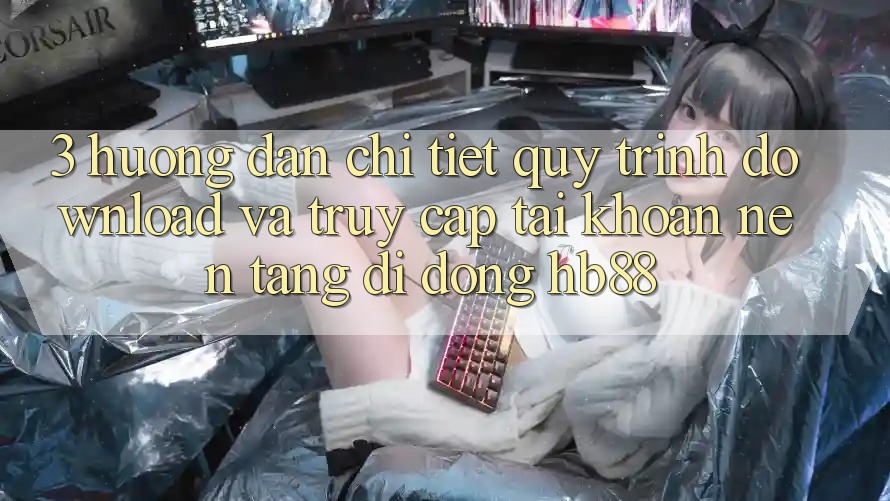 3. Hướng Dẫn Chi Tiết Quy Trình Download Và Truy cập tài khoản Nền tảng di động HB88