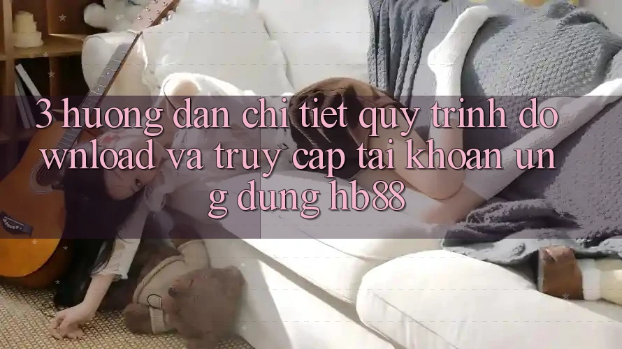 3. Hướng Dẫn Chi Tiết Quy Trình Download Và Truy cập tài khoản Ứng dụng HB88