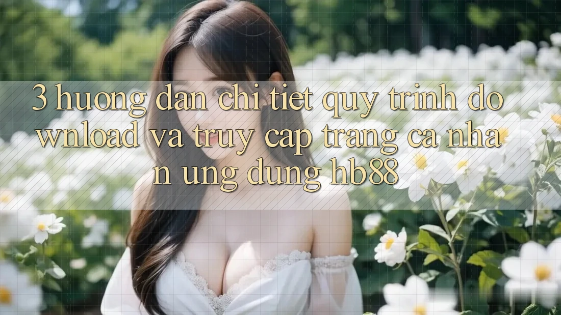 3. Hướng Dẫn Chi Tiết Quy Trình Download Và Truy cập trang cá nhân Ứng Dụng HB88