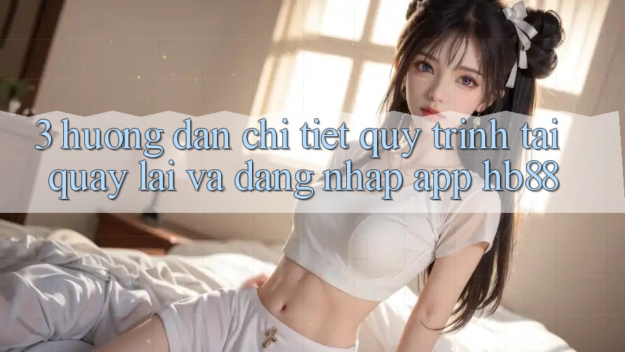3. Hướng Dẫn Chi Tiết Quy Trình Tải quay lại Và Đăng nhập App HB88