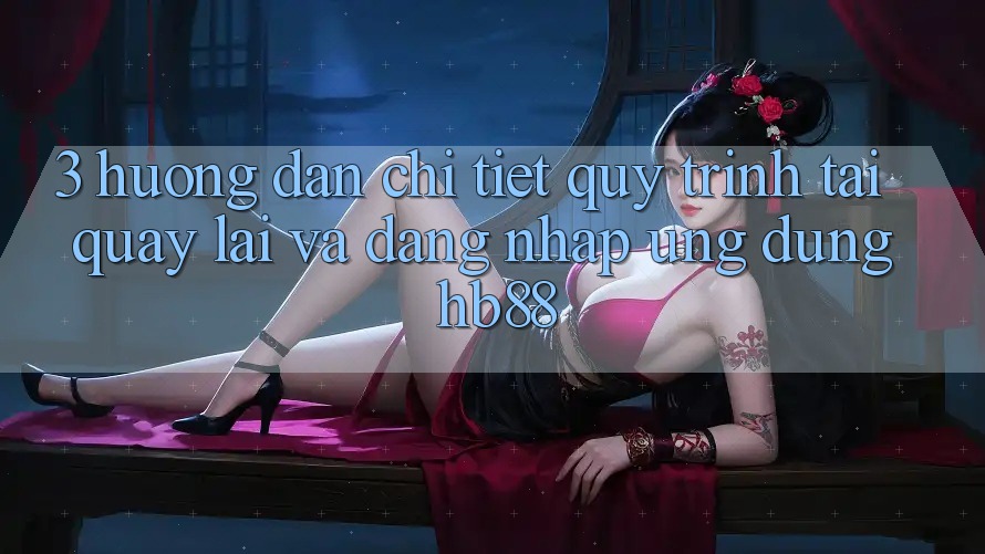 3. Hướng Dẫn Chi Tiết Quy Trình Tải quay lại Và Đăng Nhập Ứng Dụng HB88
