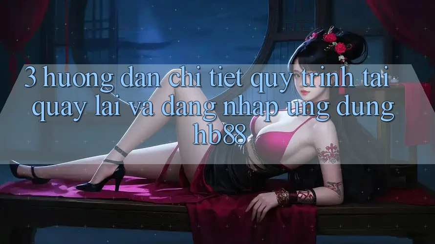 3. Hướng Dẫn Chi Tiết Quy Trình Tải quay lại Và Đăng nhập Ứng Dụng HB88