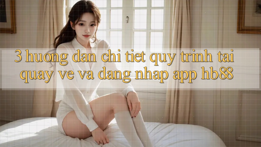 3. Hướng Dẫn Chi Tiết Quy Trình Tải quay về Và Đăng Nhập App HB88