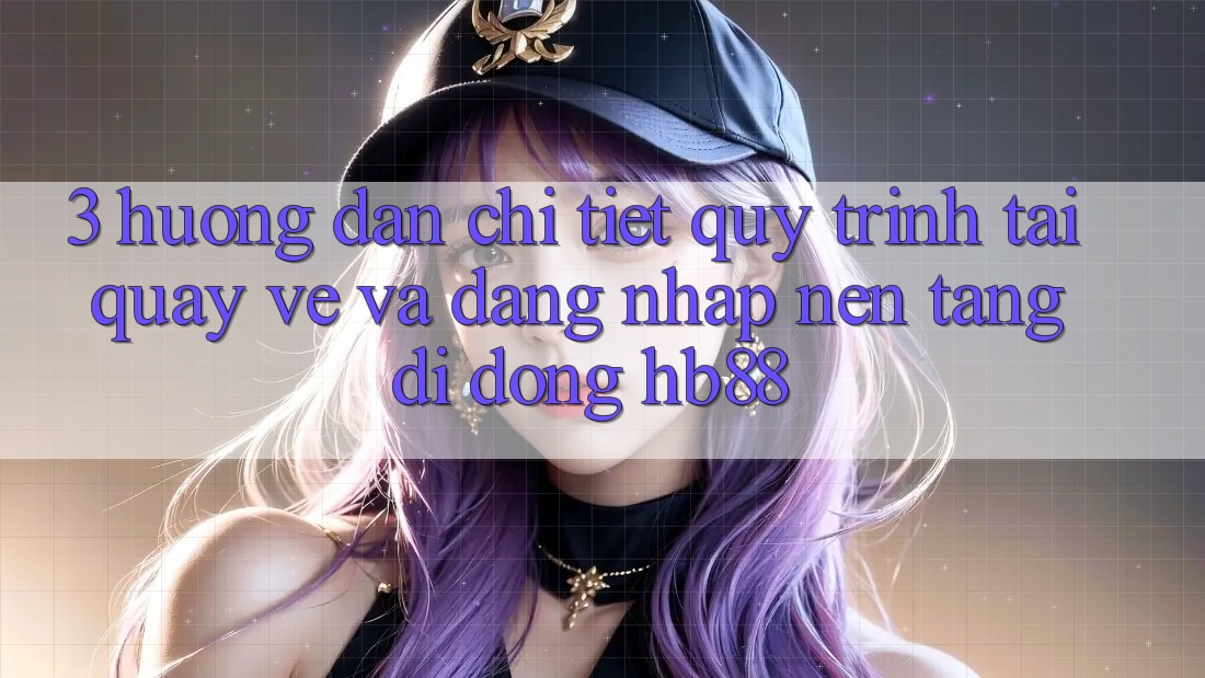 3. Hướng Dẫn Chi Tiết Quy Trình Tải quay về Và Đăng Nhập Nền tảng di động HB88