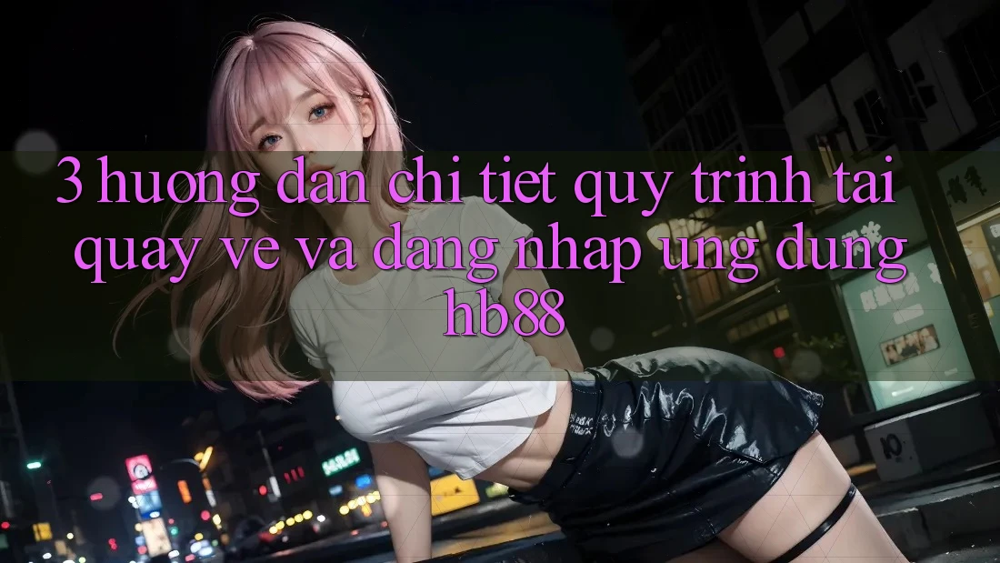 3. Hướng Dẫn Chi Tiết Quy Trình Tải quay về Và Đăng Nhập Ứng Dụng HB88