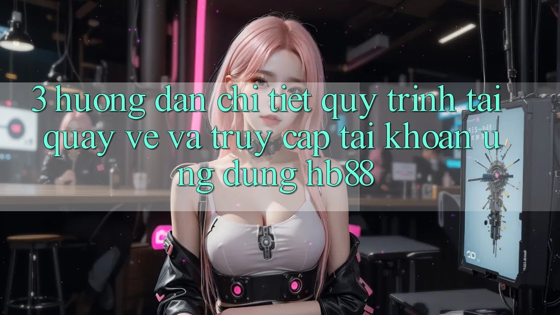 3. Hướng Dẫn Chi Tiết Quy Trình Tải quay về Và Truy cập tài khoản Ứng dụng HB88