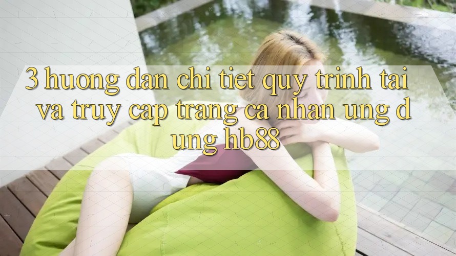 3. Hướng Dẫn Chi Tiết Quy Trình Tải Và Truy cập trang cá nhân Ứng Dụng HB88