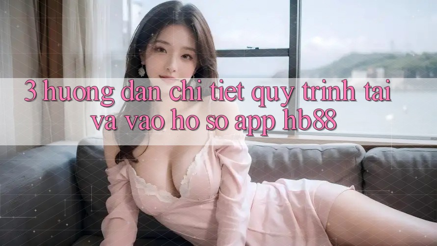 3. Hướng Dẫn Chi Tiết Quy Trình Tải Và Vào hồ sơ App HB88