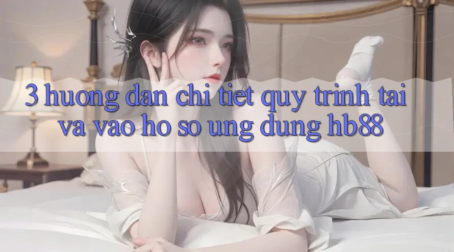 3. Hướng Dẫn Chi Tiết Quy Trình Tải Và Vào hồ sơ Ứng Dụng HB88