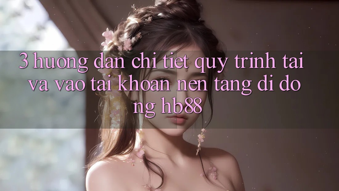 3. Hướng Dẫn Chi Tiết Quy Trình Tải Và Vào tài khoản Nền tảng di động HB88