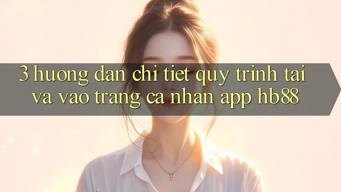 3. Hướng Dẫn Chi Tiết Quy Trình Tải Và Vào trang cá nhân App HB88