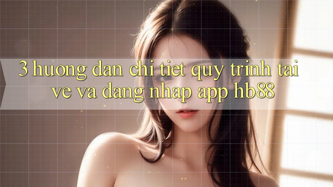 3. Hướng dẫn Chi Tiết Quy Trình Tải về Và Đăng Nhập App HB88
