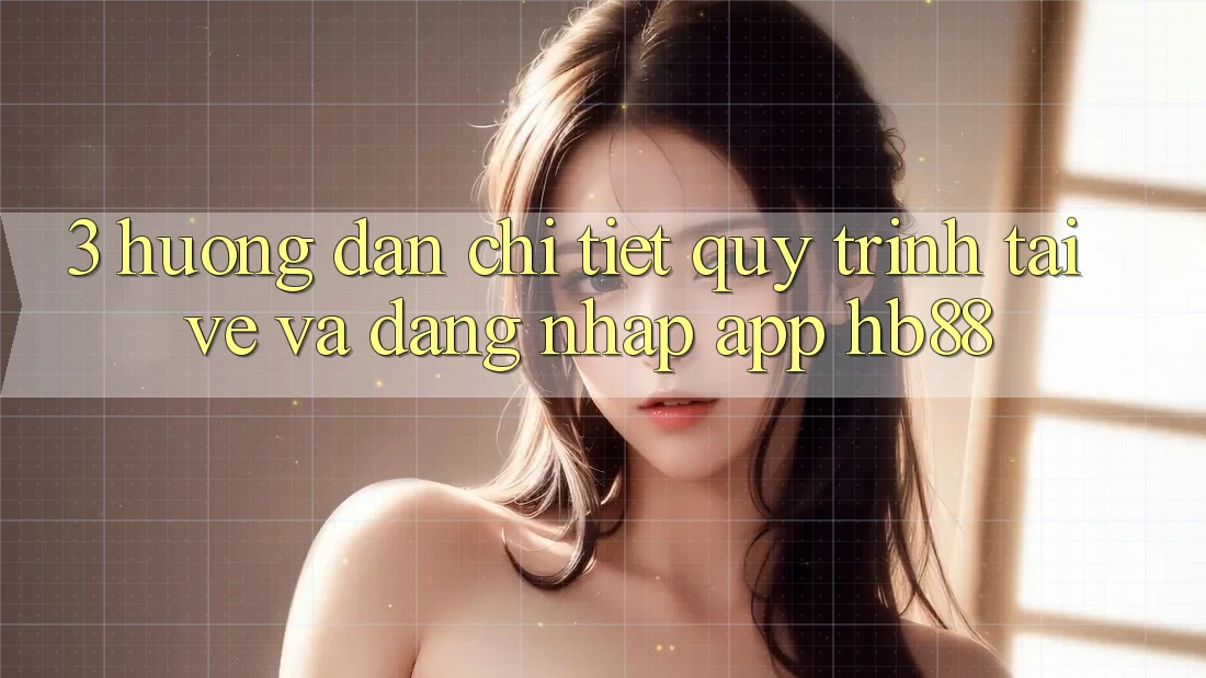 3. Hướng Dẫn Chi Tiết Quy Trình Tải về Và Đăng Nhập App HB88
