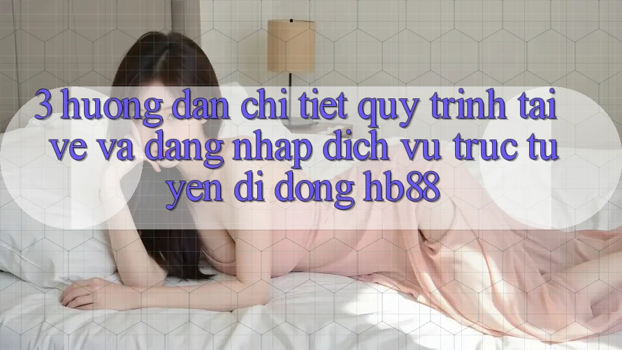 3. Hướng Dẫn Chi Tiết Quy Trình Tải về Và Đăng Nhập Dịch vụ trực tuyến di động HB88