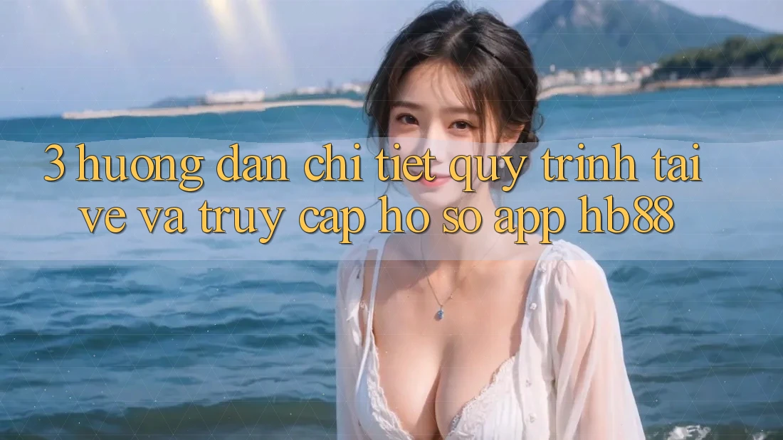 3. Hướng Dẫn Chi Tiết Quy Trình Tải về Và Truy cập hồ sơ App HB88